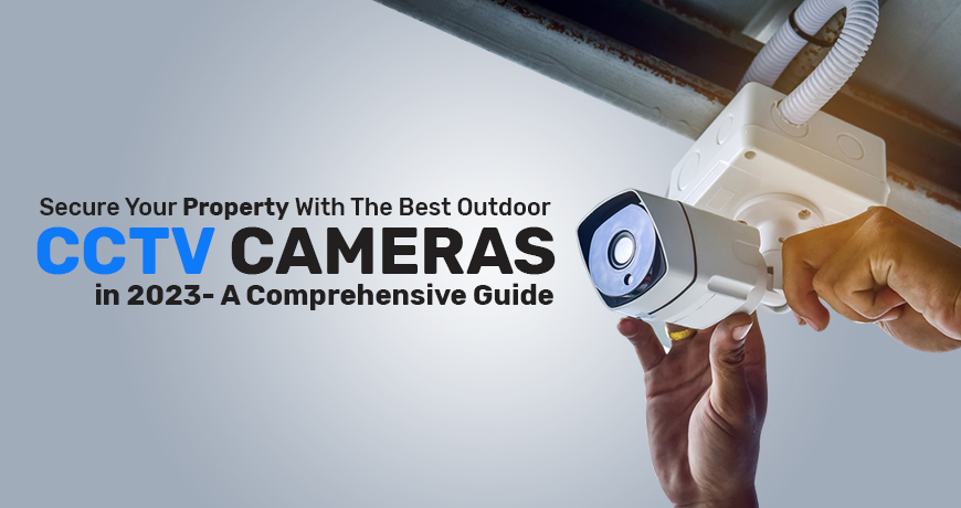 Secure Your Property with the Best Outdoor CCTV Cameras in 2023- A Comprehensive Guide